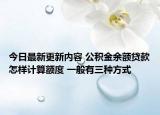 今日最新更新内容 公积金余额贷款怎样计算额度 一般有三种方式
