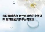 当日最新消息 有什么好借的小额贷款 最可靠的贷款平台有这些