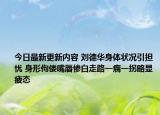 今日最新更新内容 刘德华身体状况引担忧 身形佝偻嘴唇惨白走路一瘸一拐略显疲态