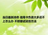 当日最新消息 信用卡负债太多还不上怎么办 不妨尝试这些方法