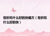 骨折吃什么好的快偏方（骨折吃什么好的快）