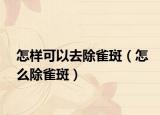 怎样可以去除雀斑（怎么除雀斑）