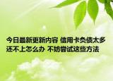 今日最新更新内容 信用卡负债太多还不上怎么办 不妨尝试这些方法
