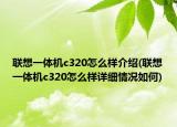 联想一体机c320怎么样介绍(联想一体机c320怎么样详细情况如何)