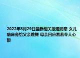 2022年8月29日最新相关报道消息 女儿病床旁给父亲跳舞 母亲回应看着令人心酸