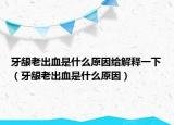 牙龈老出血是什么原因给解释一下（牙龈老出血是什么原因）