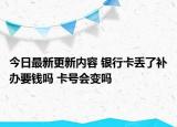 今日最新更新内容 银行卡丢了补办要钱吗 卡号会变吗