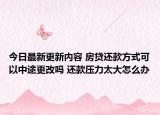 今日最新更新内容 房贷还款方式可以中途更改吗 还款压力太大怎么办