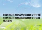 B950和I3I5的具体差别在哪哪个好介绍(B950和I3I5的具体差别在哪哪个好详细情况如何)