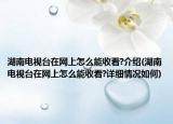 湖南电视台在网上怎么能收看?介绍(湖南电视台在网上怎么能收看?详细情况如何)