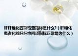 肝纤维化四项检查指标是什么?（肝硬化患者化验肝纤维四项指标正常是为什么）