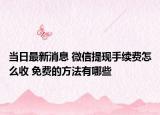 当日最新消息 微信提现手续费怎么收 免费的方法有哪些