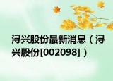 浔兴股份最新消息（浔兴股份[002098]）