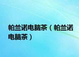 帕兰诺电脑茶（帕兰诺电脑茶）