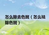 怎么除去色斑（怎么祛除色斑）
