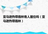 亚马逊热带雨林有人居住吗（亚马逊热带雨林）