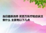 当日最新消息 买百万医疗险应该注意什么 主要有以下几点
