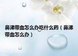 鼻涕带血怎么办吃什么药（鼻涕带血怎么办）