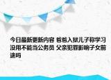 今日最新更新内容 爸爸入狱儿子称学习没用不能当公务员 父亲犯罪影响子女前途吗