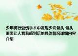 少年骑行受伤手术中发现少块骨头 骨头画面让人看着感到后怕具体情况详细内容介绍