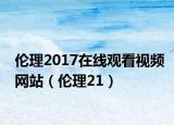 伦理2017在线观看视频网站（伦理21）