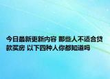 今日最新更新内容 那些人不适合贷款买房 以下四种人你都知道吗