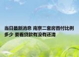 当日最新消息 南京二套房首付比例多少 要看贷款有没有还清