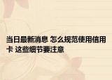 当日最新消息 怎么规范使用信用卡 这些细节要注意