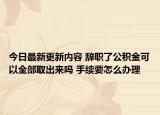 今日最新更新内容 辞职了公积金可以全部取出来吗 手续要怎么办理