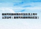 脑梗死和脑梗塞的区别生活上有什么禁忌吗（脑梗死和脑梗塞的区别）