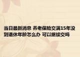 当日最新消息 养老保险交满15年没到退休年龄怎么办 可以继续交吗