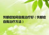 忧郁症如何自我治疗好（忧郁症自我治疗方法）