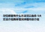 孕妇感冒有什么方法可以自愈 5大方法介绍具体情况详细内容介绍
