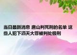 当日最新消息 唐山判死刑的名单 这些人犯下滔天大罪被判处极刑