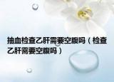 抽血检查乙肝需要空腹吗（检查乙肝需要空腹吗）