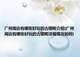 广州周边有哪些好玩的古镇呢介绍(广州周边有哪些好玩的古镇呢详细情况如何)