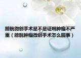 膀胱微创手术是不是证明肿瘤不严重（膀胱肿瘤微创手术怎么回事）