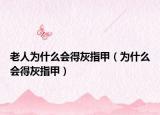 老人为什么会得灰指甲（为什么会得灰指甲）
