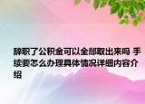 辞职了公积金可以全部取出来吗 手续要怎么办理具体情况详细内容介绍