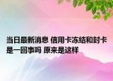 当日最新消息 信用卡冻结和封卡是一回事吗 原来是这样