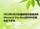 2022年8月29日最新相关报道消息 iPhone14 Pro Max或9999元起 你会下手吗