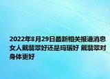 2022年8月29日最新相关报道消息 女人戴翡翠好还是玛瑙好 戴翡翠对身体更好