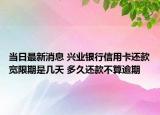 当日最新消息 兴业银行信用卡还款宽限期是几天 多久还款不算逾期