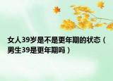 女人39岁是不是更年期的状态（男生39是更年期吗）