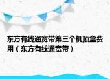 东方有线通宽带第三个机顶盒费用（东方有线通宽带）
