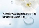 天热胸闷气短呼吸困难怎么办（胸闷气短呼吸困难怎么办）