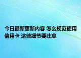 今日最新更新内容 怎么规范使用信用卡 这些细节要注意