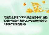 电脑怎么收看CCTV1综合频道中央1直播介绍(电脑怎么收看CCTV1综合频道中央1直播详细情况如何)