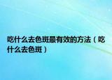 吃什么去色斑最有效的方法（吃什么去色斑）
