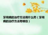 牙周病的治疗方法用什么药（牙周病的治疗方法有哪些）